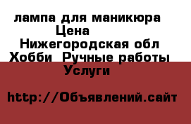лампа для маникюра › Цена ­ 800 - Нижегородская обл. Хобби. Ручные работы » Услуги   